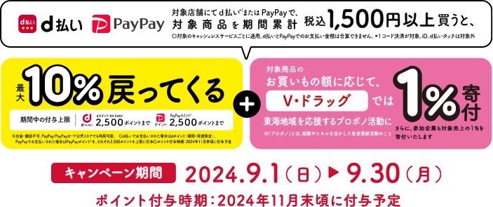 対象店舗にてd払い※1またはPayPayで、対象商品を期間累計税込み1,500円以上買うと、最大10％戻ってくる＋1％寄付　キャンペーン期間2024.9.1（金）→9.30（土） ポイント付与時期：2024年11月末頃に付与予定